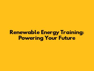 Renewable Energy Training: Powering Your Future
