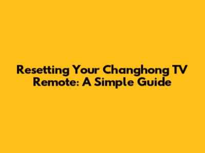 Resetting Your Changhong TV Remote: A Simple Guide
