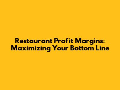 Restaurant Profit Margins: Maximizing Your Bottom Line