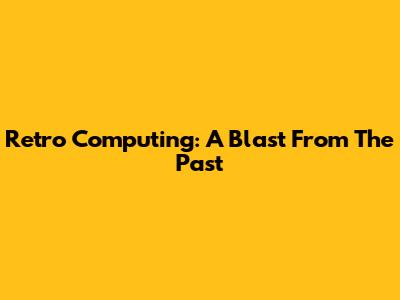 Retro Computing: A Blast From The Past