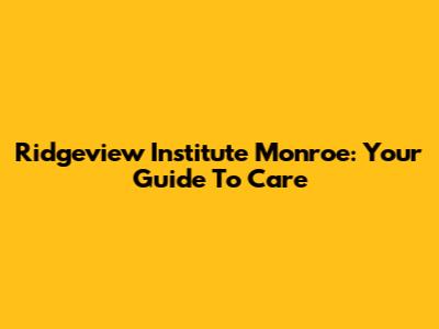 Ridgeview Institute Monroe: Your Guide To Care