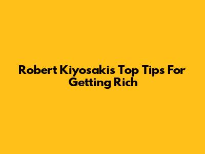 Robert Kiyosaki's Top Tips For Getting Rich