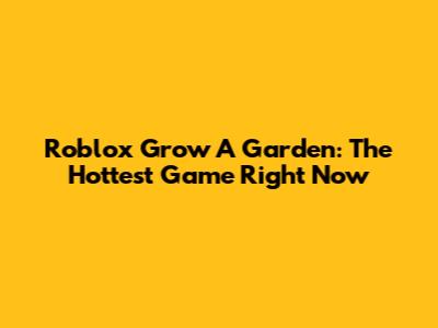 Roblox Grow A Garden: The Hottest Game Right Now