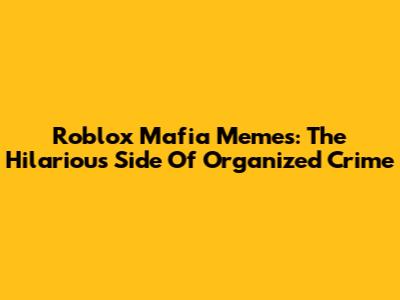 Roblox Mafia Memes: The Hilarious Side Of Organized Crime