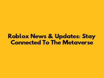 Roblox News & Updates: Stay Connected To The Metaverse