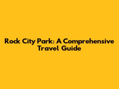Rock City Park: A Comprehensive Travel Guide