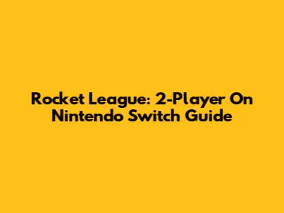 Rocket League: 2-Player On Nintendo Switch Guide