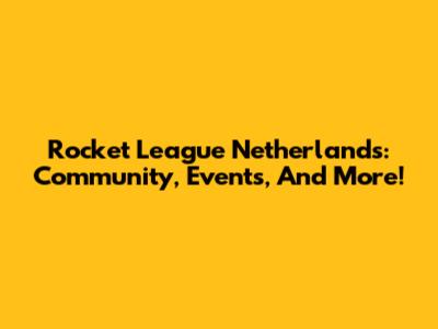 Rocket League Netherlands: Community, Events, And More!