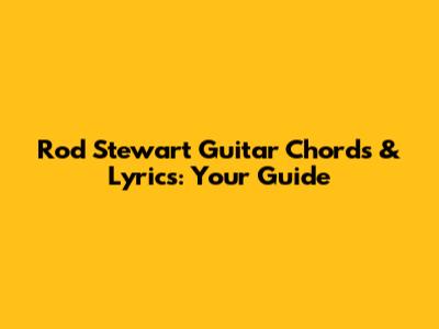 Rod Stewart Guitar Chords & Lyrics: Your Guide