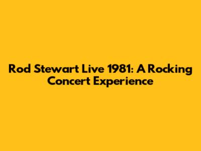 Rod Stewart Live 1981: A Rocking Concert Experience