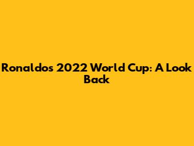 Ronaldo's 2022 World Cup: A Look Back
