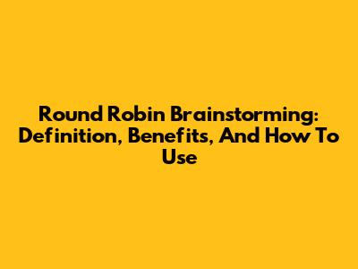 Round Robin Brainstorming: Definition, Benefits, And How To Use