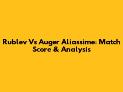 Rublev Vs Auger Aliassime: Match Score & Analysis