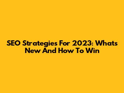 SEO Strategies For 2023: What's New And How To Win