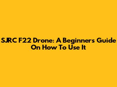 SJRC F22 Drone: A Beginner's Guide On How To Use It