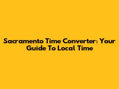 Sacramento Time Converter: Your Guide To Local Time