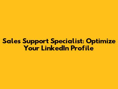 Sales Support Specialist: Optimize Your LinkedIn Profile