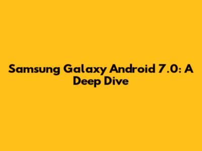 Samsung Galaxy Android 7.0: A Deep Dive