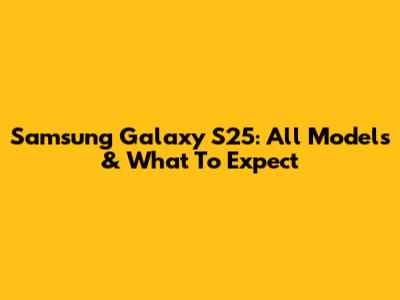 Samsung Galaxy S25: All Models & What To Expect