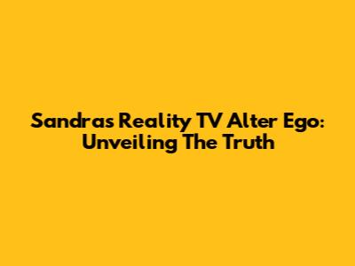 Sandra's Reality TV Alter Ego: Unveiling The Truth