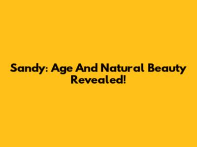 Sandy: Age And Natural Beauty Revealed!