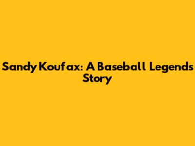 Sandy Koufax: A Baseball Legend's Story
