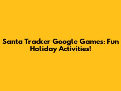 Santa Tracker Google Games: Fun Holiday Activities!