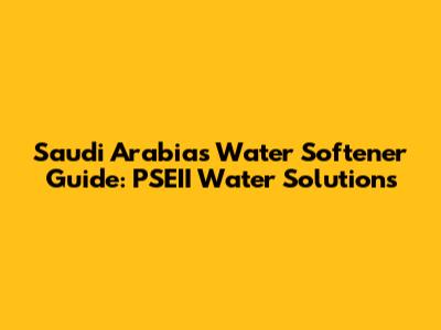 Saudi Arabia's Water Softener Guide: PSEII Water Solutions