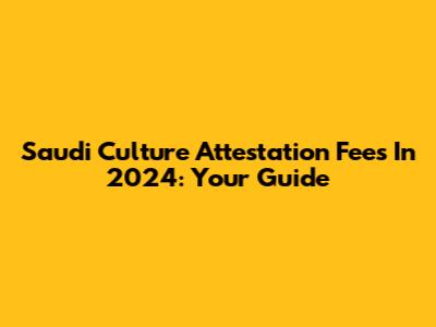 Saudi Culture Attestation Fees In 2024: Your Guide