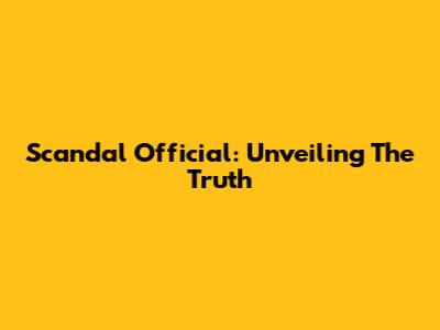 Scandal Official: Unveiling The Truth