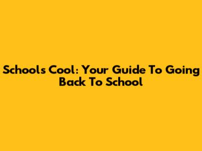 School's Cool: Your Guide To Going Back To School