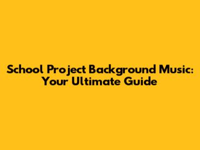 School Project Background Music: Your Ultimate Guide