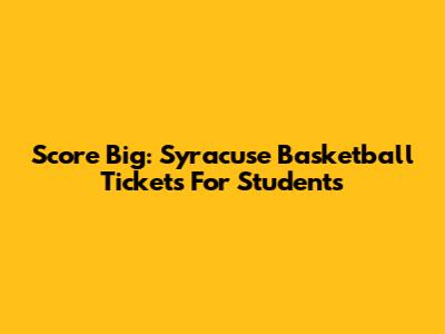 Score Big: Syracuse Basketball Tickets For Students