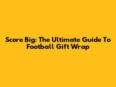 Score Big: The Ultimate Guide To Football Gift Wrap