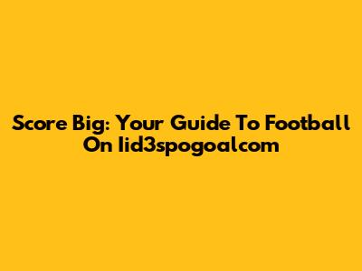Score Big: Your Guide To Football On Iid3spogoalcom