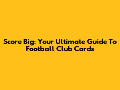 Score Big: Your Ultimate Guide To Football Club Cards