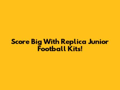 Score Big With Replica Junior Football Kits!