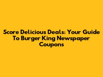 Score Delicious Deals: Your Guide To Burger King Newspaper Coupons