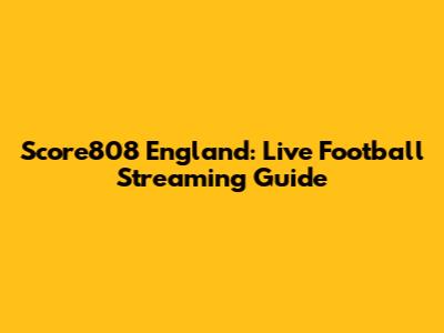 Score808 England: Live Football Streaming Guide