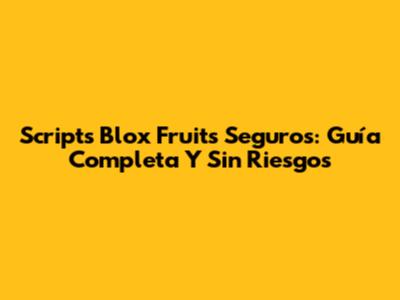 Scripts Blox Fruits Seguros: Guía Completa Y Sin Riesgos