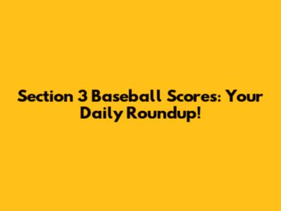 Section 3 Baseball Scores: Your Daily Roundup!