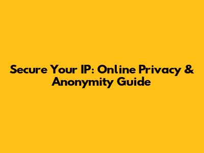 Secure Your IP: Online Privacy & Anonymity Guide