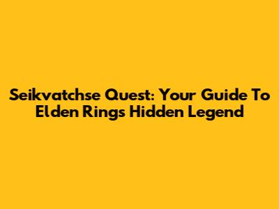 Seikvatchse Quest: Your Guide To Elden Ring's Hidden Legend