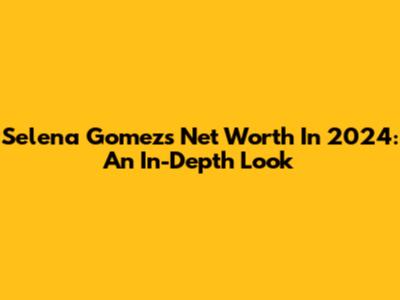Selena Gomez's Net Worth In 2024: An In-Depth Look