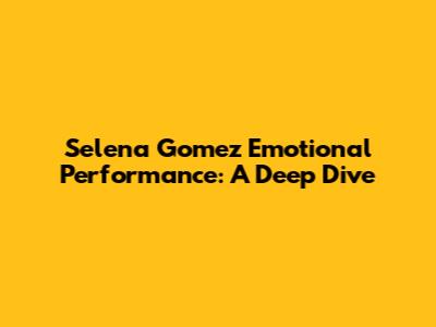 Selena Gomez Emotional Performance: A Deep Dive
