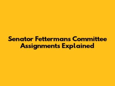 Senator Fetterman's Committee Assignments Explained