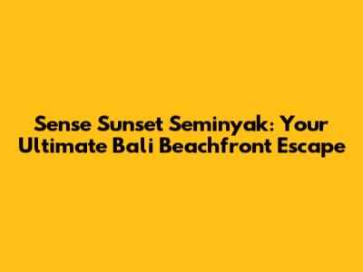 Sense Sunset Seminyak: Your Ultimate Bali Beachfront Escape
