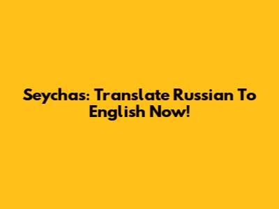 Seychas: Translate Russian To English Now!