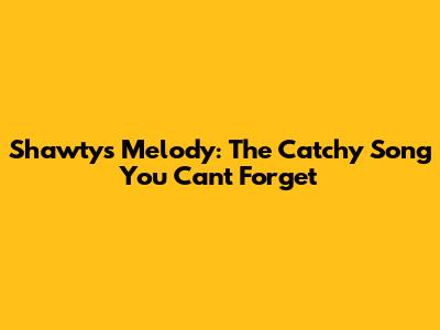 Shawty's Melody: The Catchy Song You Can't Forget
