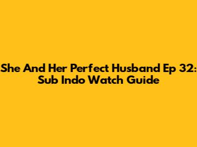 She And Her Perfect Husband Ep 32: Sub Indo Watch Guide